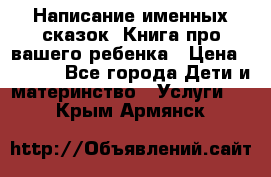 Написание именных сказок! Книга про вашего ребенка › Цена ­ 2 000 - Все города Дети и материнство » Услуги   . Крым,Армянск